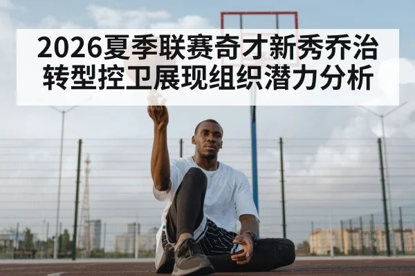 2026夏季联赛奇才新秀乔治转型控卫展现组织潜力分析