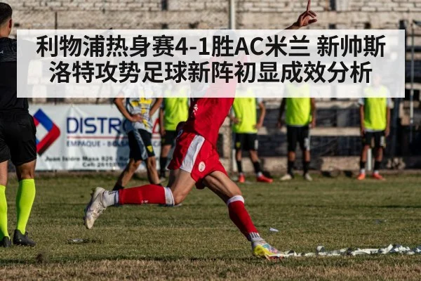 利物浦热身赛4-1胜AC米兰 新帅斯洛特攻势足球新阵初显成效分析