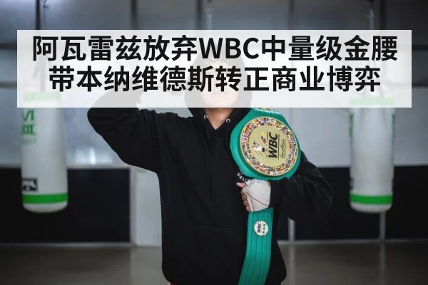 阿瓦雷兹放弃WBC中量级金腰带本纳维德斯转正商业博弈