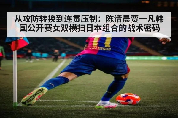 从攻防转换到连贯压制：陈清晨贾一凡韩国公开赛女双横扫日本组合的战术密码