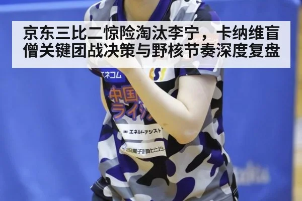 京东三比二惊险淘汰李宁，卡纳维盲僧关键团战决策与野核节奏深度复盘
