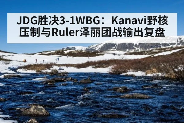 JDG胜决3-1WBG：Kanavi野核压制与Ruler泽丽团战输出复盘