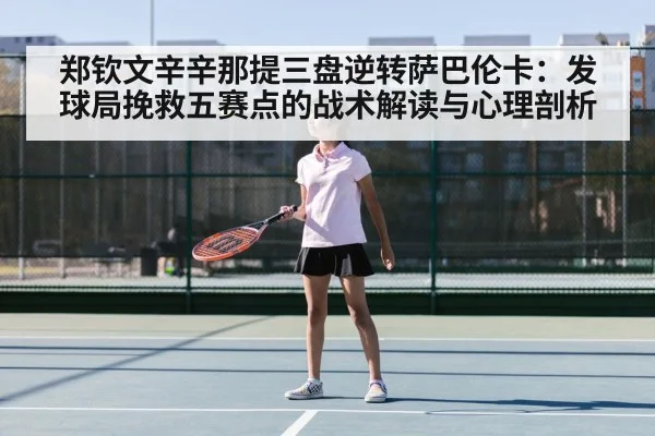 郑钦文辛辛那提三盘逆转萨巴伦卡：发球局挽救五赛点的战术解读与心理剖析