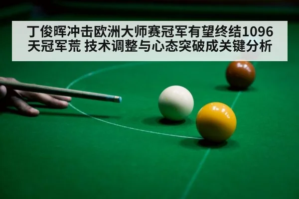 丁俊晖冲击欧洲大师赛冠军有望终结1096天冠军荒 技术调整与心态突破成关键分析