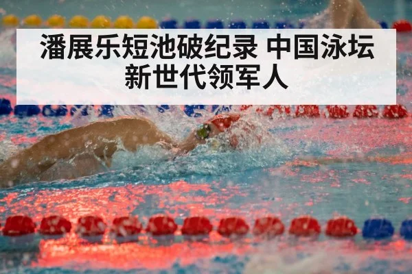潘展乐短池破纪录 中国泳坛新世代领军人