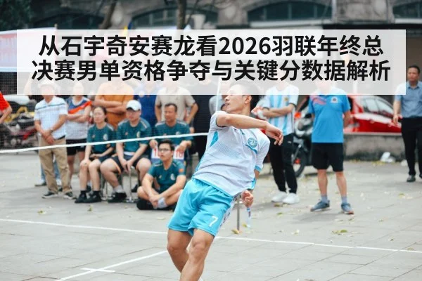 从石宇奇安赛龙看2026羽联年终总决赛男单资格争夺与关键分数据解析