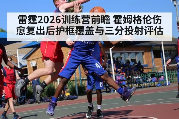 雷霆2026训练营前瞻 霍姆格伦伤愈复出后护框覆盖与三分投射评估