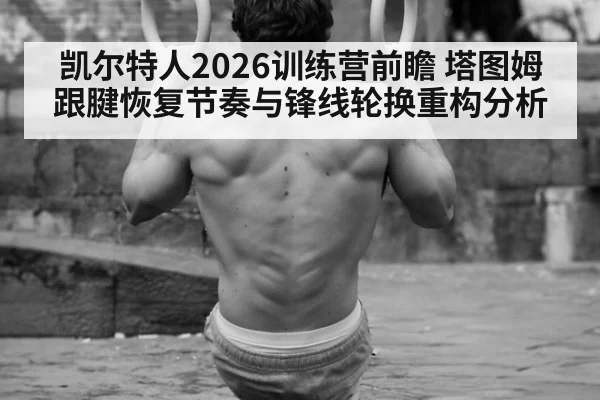 凯尔特人2026训练营前瞻 塔图姆跟腱恢复节奏与锋线轮换重构分析