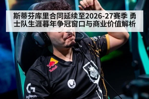 斯蒂芬库里合同延续至2026-27赛季 勇士队生涯暮年争冠窗口与商业价值解析