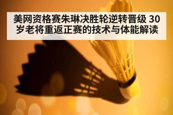 美网资格赛朱琳决胜轮逆转晋级 30岁老将重返正赛的技术与体能解读
