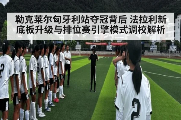 勒克莱尔匈牙利站夺冠背后 法拉利新底板升级与排位赛引擎模式调校解析