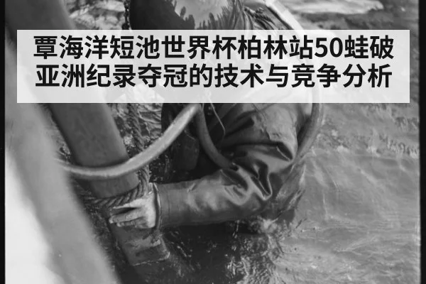 覃海洋短池世界杯柏林站50蛙破亚洲纪录夺冠的技术与竞争分析