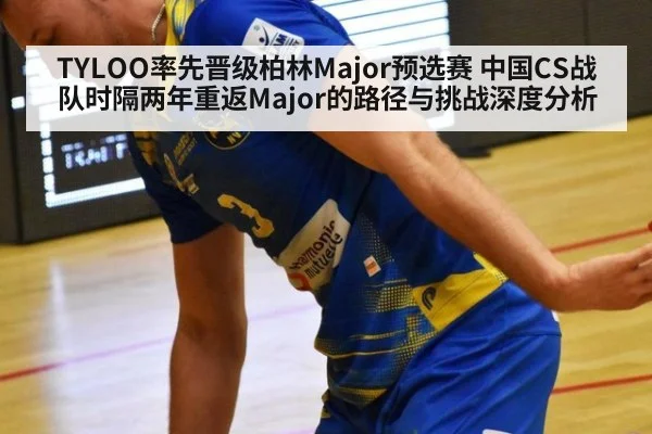 TYLOO率先晋级柏林Major预选赛 中国CS战队时隔两年重返Major的路径与挑战深度分析