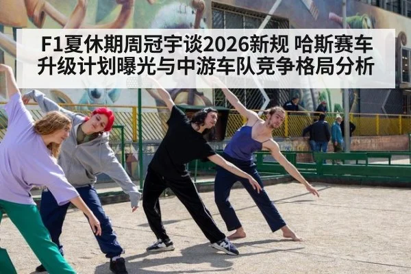 F1夏休期周冠宇谈2026新规 哈斯赛车升级计划曝光与中游车队竞争格局分析