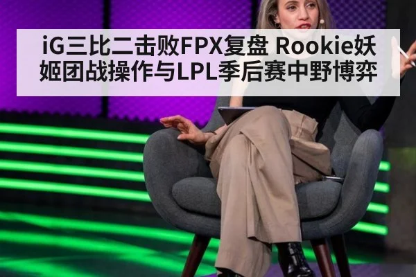 iG三比二击败FPX复盘 Rookie妖姬团战操作与LPL季后赛中野博弈