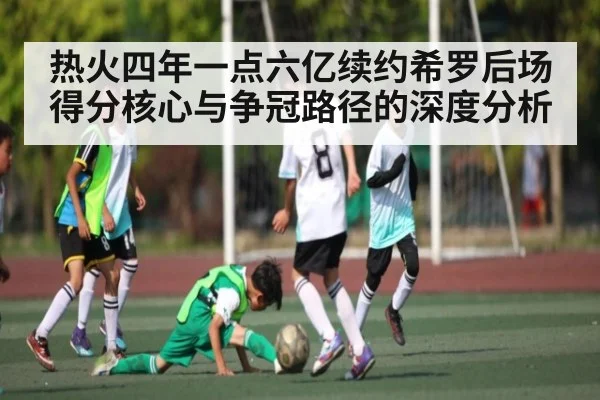 热火四年一点六亿续约希罗后场得分核心与争冠路径的深度分析