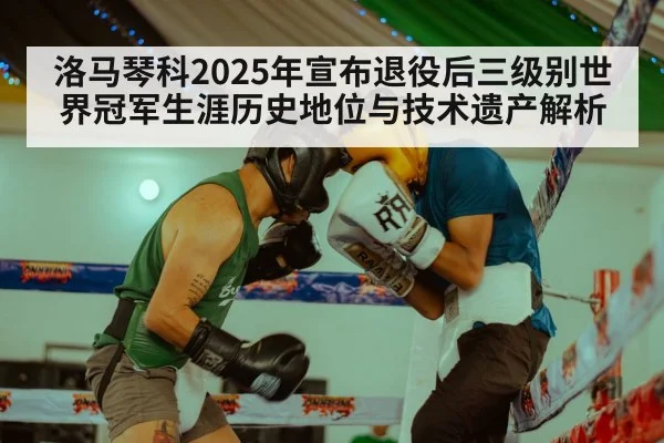 洛马琴科2025年宣布退役后三级别世界冠军生涯历史地位与技术遗产解析