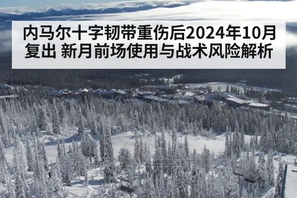 内马尔十字韧带重伤后2024年10月复出 新月前场使用与战术风险解析