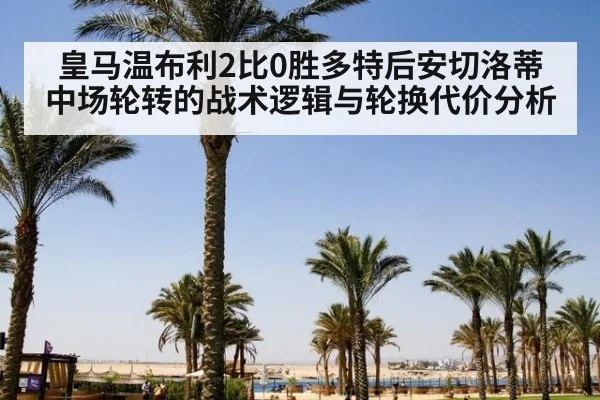 皇马温布利2比0胜多特后安切洛蒂中场轮转的战术逻辑与轮换代价分析